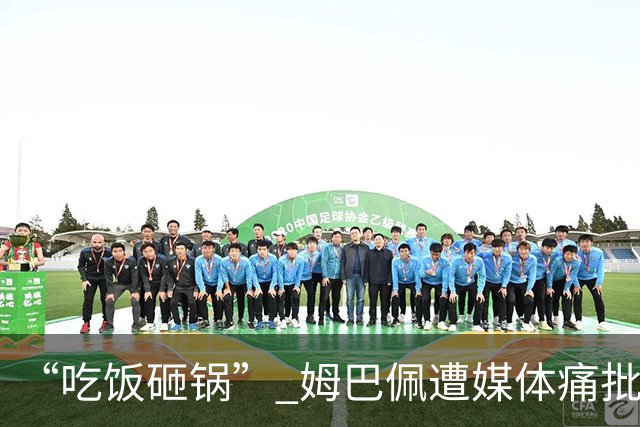 “吃饭砸锅” 姆巴佩遭媒体痛批：在歧视上搞双标 或需赔偿中国企业