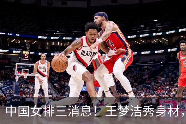 中国女排三消息！王梦洁秀身材，吴梦洁跨界合照，杨涵玉大爆发