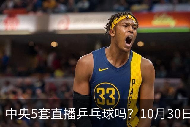 中央5套直播乒乓球吗？10月30日CCTV5直播WTT冠军赛！国乒出战5场