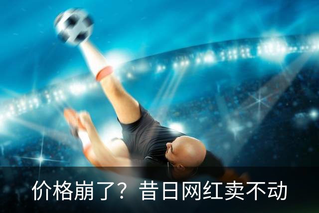 价格崩了？昔日网红卖不动