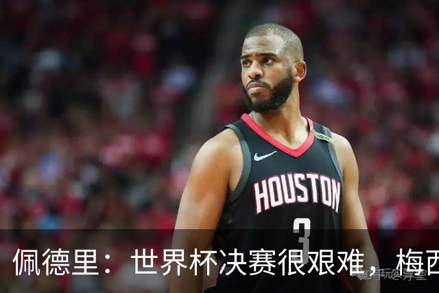 佩德里：世界杯决赛很艰难，梅西随时可能凭空打进一球