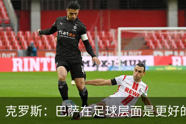 克罗斯：巴萨在足球层面是更好的球队，但压迫失灵后就变样了