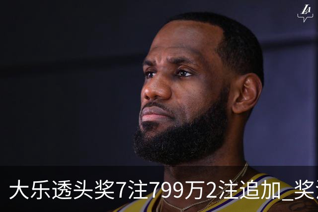 大乐透头奖7注799万2注追加 奖池余额7.73亿