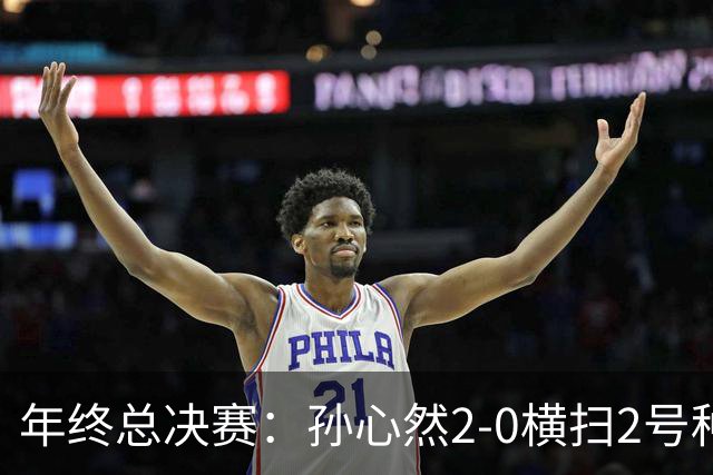 年终总决赛：孙心然2-0横扫2号种子 连续4场一盘未丢晋级决赛