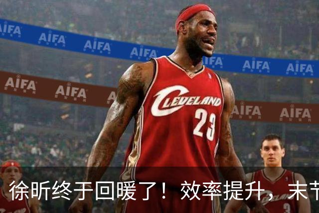 徐昕终于回暖了！效率提升，末节护框压制，但还是有点软需警惕！