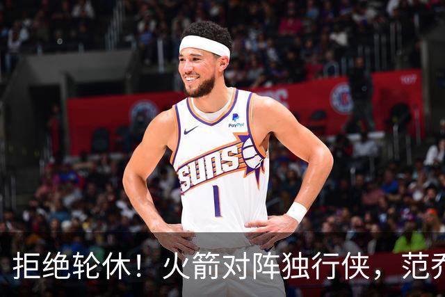 拒绝轮休！火箭对阵独行侠，范乔丹首发出战，斗雷霆再歇？乌度卡太自信