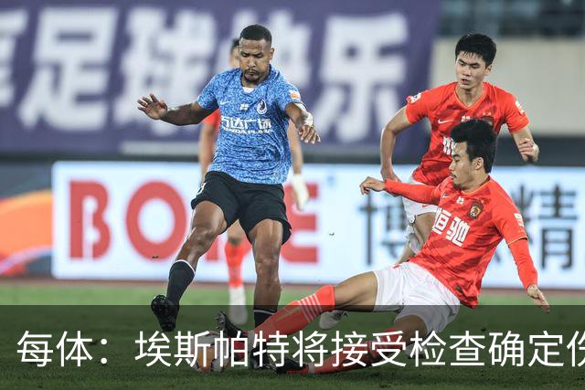 每体：埃斯帕特将接受检查确定伤情，赛前他打了封闭才能出场
