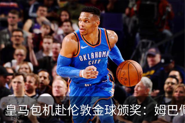 皇马包机赴伦敦金球颁奖：姆巴佩陪跑还是老佛爷止损
