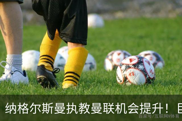 纳格尔斯曼执教曼联机会提升！巨头声名扫地，恐致埃迪豪无缘帅位
