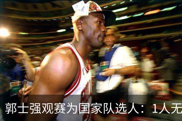 郭士强观赛为国家队选人：1人无悬念，2人迎机会，3人恐落选