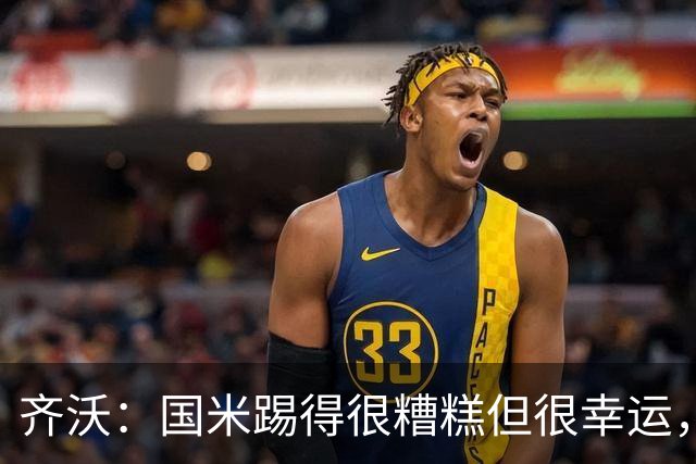 齐沃：国米踢得很糟糕但很幸运，半场我想换下门将之外的10名球员