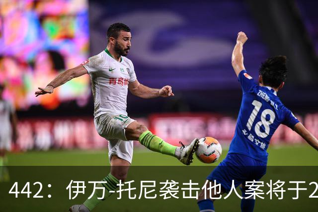 442：伊万-托尼袭击他人案将于2028年6月受审，可能无缘欧洲杯