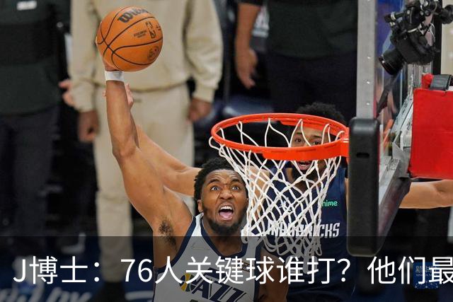 J博士：76人关键球谁打？他们最好每场都赢20分 根本不用拖到最后