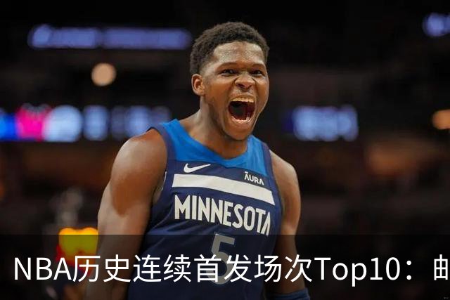 NBA历史连续首发场次Top10：邮差1635场第一 保罗5詹姆斯6 威少10