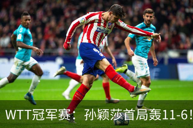 WTT冠军赛：孙颖莎首局轰11-6！兑现首个局点，1-0领先法国新锐！